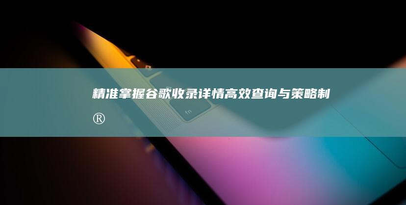 精准掌握谷歌收录详情：高效查询与策略制定