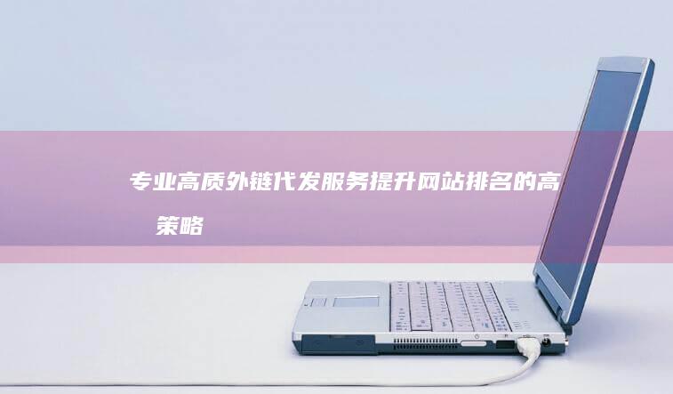 专业高质外链代发服务：提升网站排名的高效策略